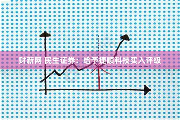 财新网 民生证券：给予捷顺科技买入评级