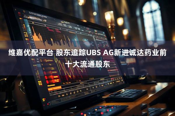 维嘉优配平台 股东追踪UBS AG新进诚达药业前十大流通股东