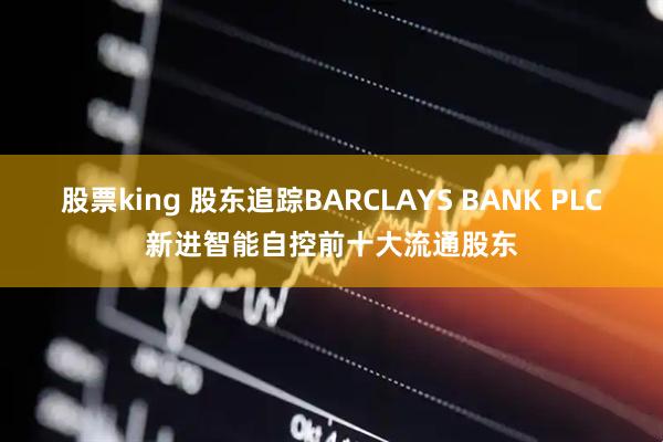 股票king 股东追踪BARCLAYS BANK PLC新进智能自控前十大流通股东