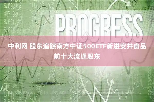 中利网 股东追踪南方中证500ETF新进安井食品前十大流通股东