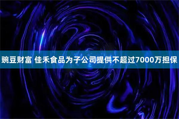 豌豆财富 佳禾食品为子公司提供不超过7000万担保