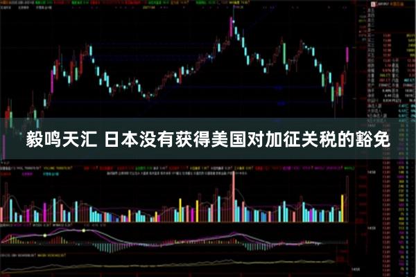 毅鸣天汇 日本没有获得美国对加征关税的豁免