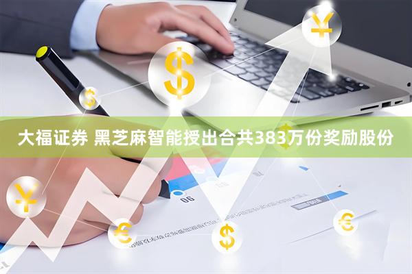 大福证券 黑芝麻智能授出合共383万份奖励股份