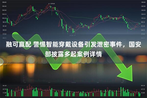 融可赢配 警惕智能穿戴设备引发泄密事件,国安部披露多起案例详情