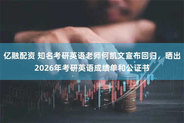 亿融配资 知名考研英语老师何凯文宣布回归，晒出2026年考研英语成绩单和公证书