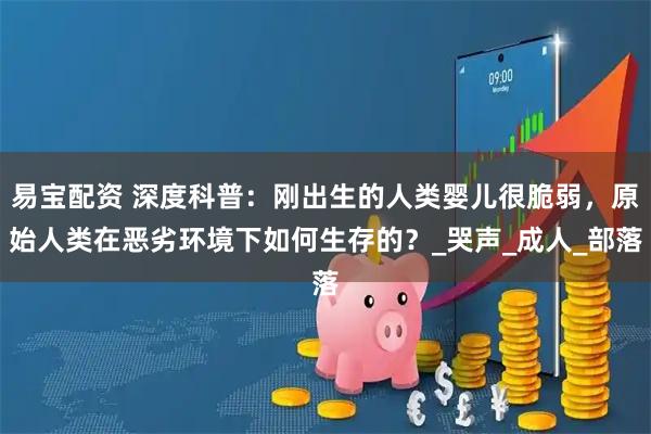 易宝配资 深度科普：刚出生的人类婴儿很脆弱，原始人类在恶劣环境下如何生存的？_哭声_成人_部落