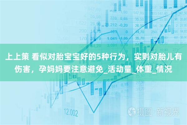 上上策 看似对胎宝宝好的5种行为，实则对胎儿有伤害，孕妈妈要注意避免_活动量_体重_情况