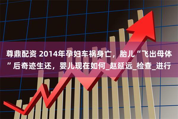 尊鼎配资 2014年孕妇车祸身亡,胎儿“飞出母体”后奇迹生还,婴儿现在如何_赵延远_检查_进行