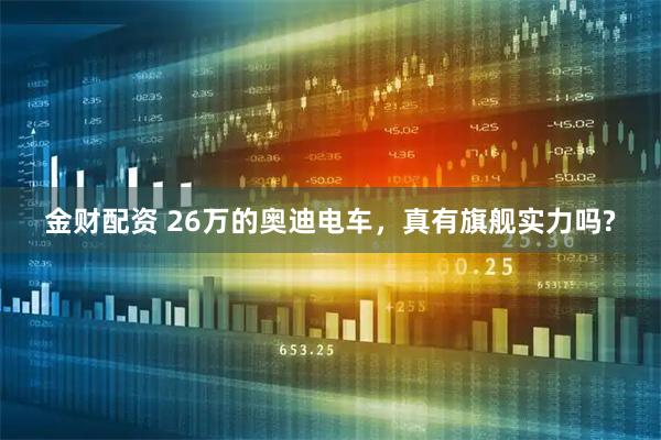 金财配资 26万的奥迪电车，真有旗舰实力吗?