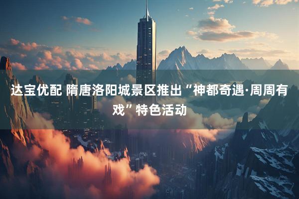 达宝优配 隋唐洛阳城景区推出“神都奇遇·周周有戏”特色活动