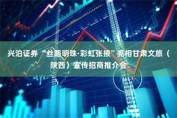 兴泊证券 “丝路明珠·彩虹张掖”亮相甘肃文旅（陕西）宣传招商推介会
