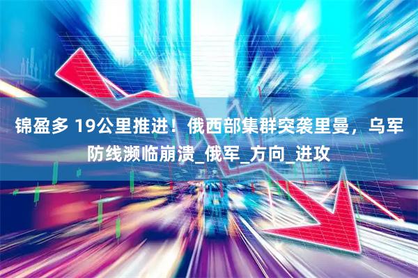 锦盈多 19公里推进！俄西部集群突袭里曼，乌军防线濒临崩溃_俄军_方向_进攻