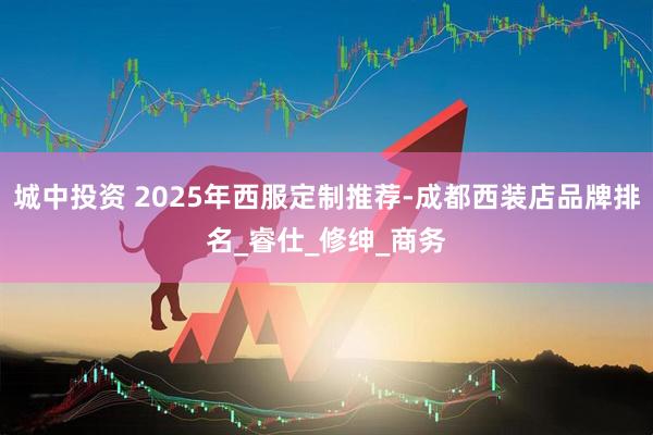 城中投资 2025年西服定制推荐-成都西装店品牌排名_睿仕_修绅_商务