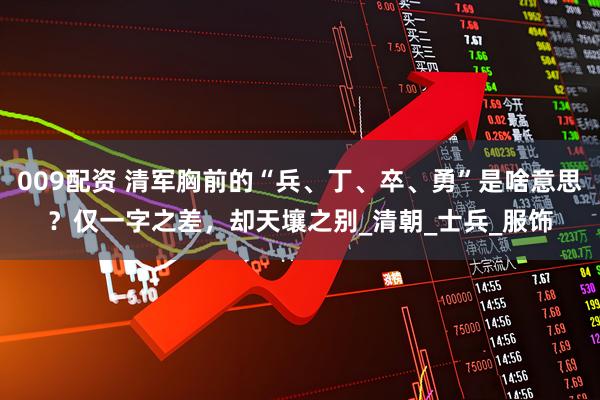 009配资 清军胸前的“兵、丁、卒、勇”是啥意思？仅一字之差，却天壤之别_清朝_士兵_服饰