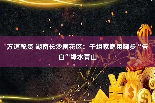 方道配资 湖南长沙雨花区：千组家庭用脚步“告白”绿水青山