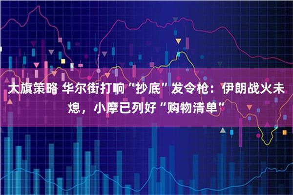 大旗策略 华尔街打响“抄底”发令枪：伊朗战火未熄，小摩已列好“购物清单”