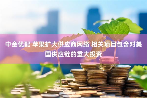 中金优配 苹果扩大供应商网络 相关项目包含对美国供应链的重大投资
