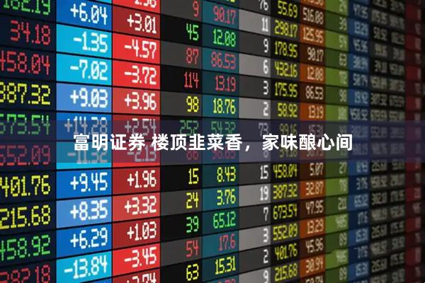 富明证券 楼顶韭菜香，家味酿心间