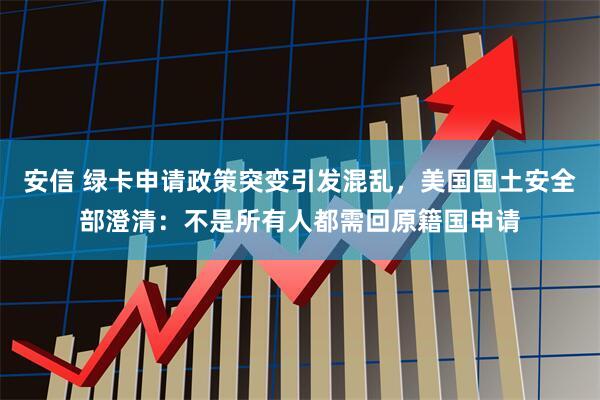 安信 绿卡申请政策突变引发混乱，美国国土安全部澄清：不是所有人都需回原籍国申请