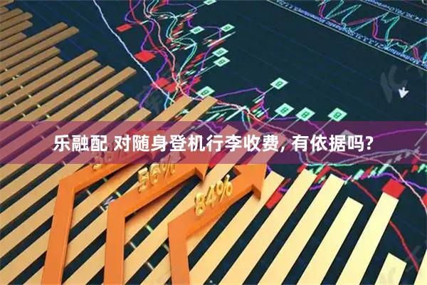 乐融配 对随身登机行李收费, 有依据吗?