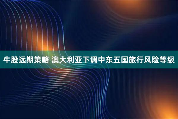 牛股远期策略 澳大利亚下调中东五国旅行风险等级