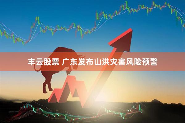 丰云股票 广东发布山洪灾害风险预警