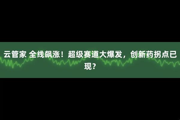 云管家 全线飙涨！超级赛道大爆发，创新药拐点已现？