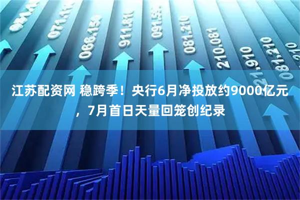江苏配资网 稳跨季！央行6月净投放约9000亿元，7月首日天量回笼创纪录