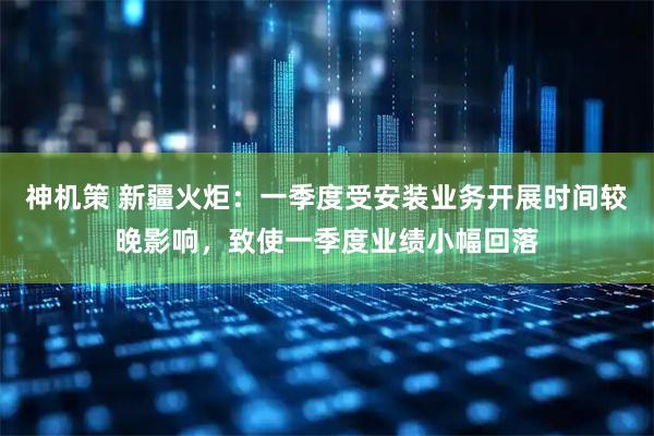 神机策 新疆火炬：一季度受安装业务开展时间较晚影响，致使一季度业绩小幅回落