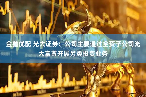 金鑫优配 光大证券：公司主要通过全资子公司光大富尊开展另类投资业务