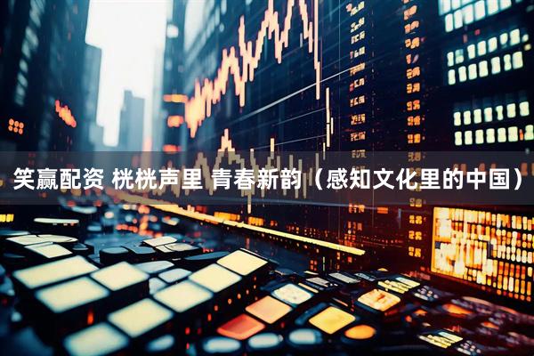 笑赢配资 桄桄声里 青春新韵（感知文化里的中国）