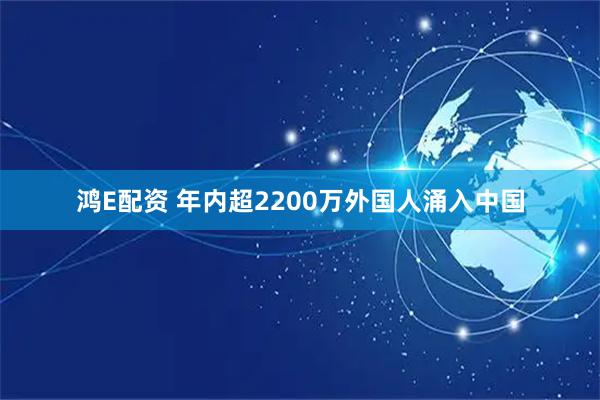 鸿E配资 年内超2200万外国人涌入中国