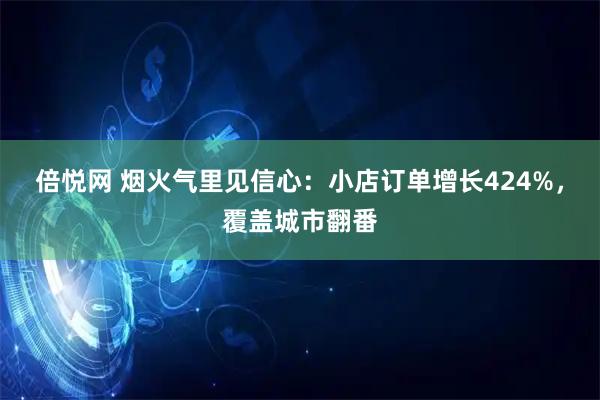 倍悦网 烟火气里见信心：小店订单增长424%，覆盖城市翻番