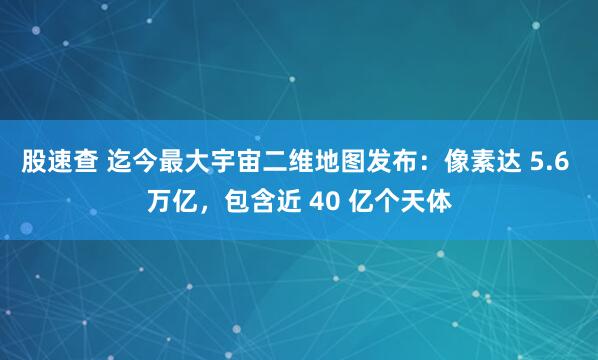 股速查 迄今最大宇宙二维地图发布：像素达 5.6 万亿，包含近 40 亿个天体