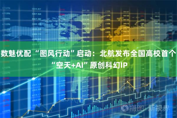 数魅优配 “图风行动”启动：北航发布全国高校首个“空天+AI”原创科幻IP