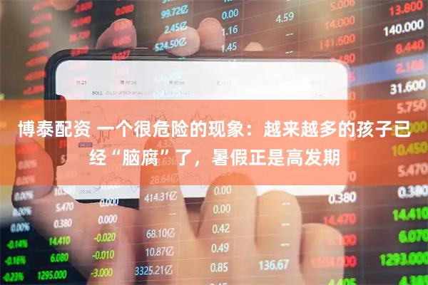 博泰配资 一个很危险的现象：越来越多的孩子已经“脑腐”了，暑假正是高发期