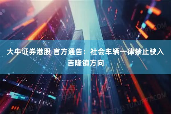 大牛证券港股 官方通告：社会车辆一律禁止驶入吉隆镇方向