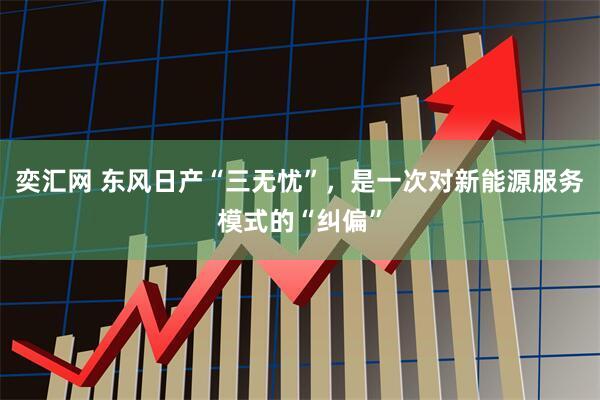 奕汇网 东风日产“三无忧”，是一次对新能源服务模式的“纠偏”