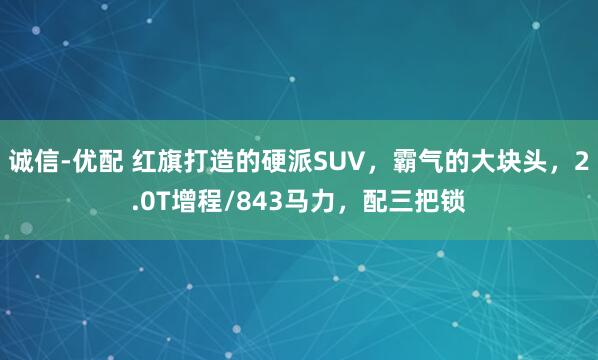 诚信-优配 红旗打造的硬派SUV，霸气的大块头，2.0T增程/843马力，配三把锁